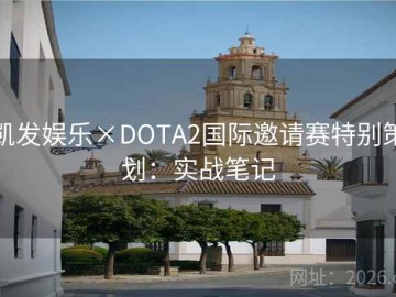 凯发娱乐×DOTA2国际邀请赛特别策划：实战笔记