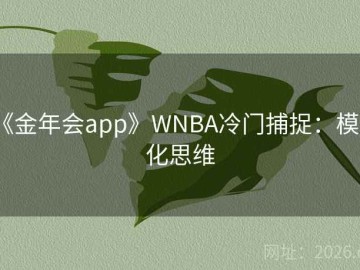 《金年会app》WNBA冷门捕捉：模型化思维