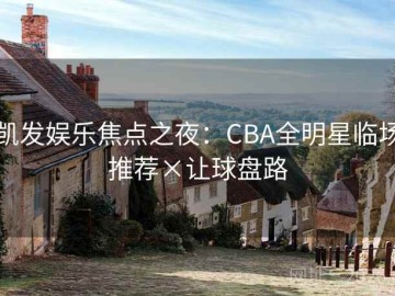 凯发娱乐焦点之夜：CBA全明星临场推荐×让球盘路