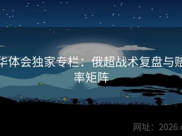 华体会独家专栏：俄超战术复盘与赔率矩阵