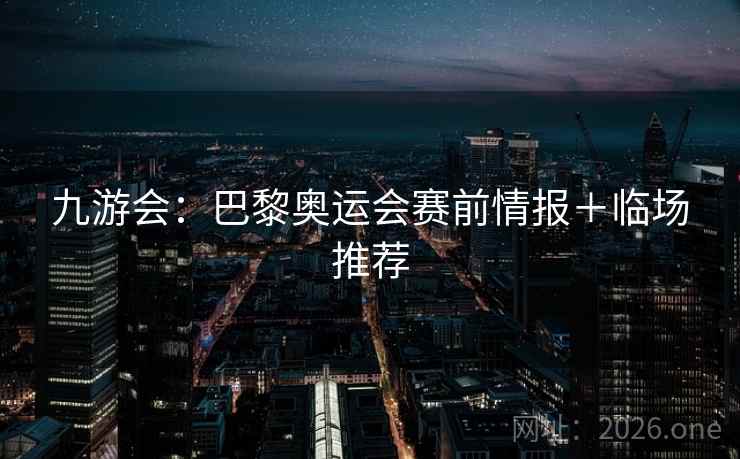九游会：巴黎奥运会赛前情报＋临场推荐