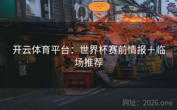 开云体育平台：世界杯赛前情报＋临场推荐