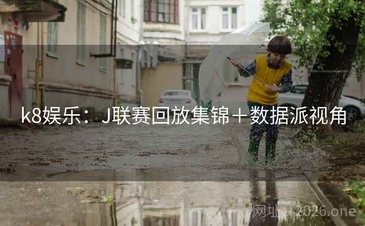 k8娱乐：J联赛回放集锦＋数据派视角