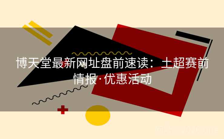 博天堂最新网址盘前速读：土超赛前情报·优惠活动