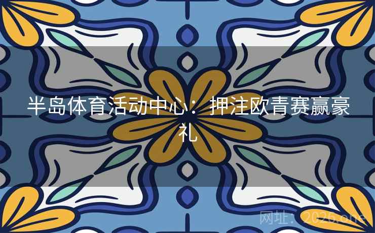 半岛体育活动中心：押注欧青赛赢豪礼