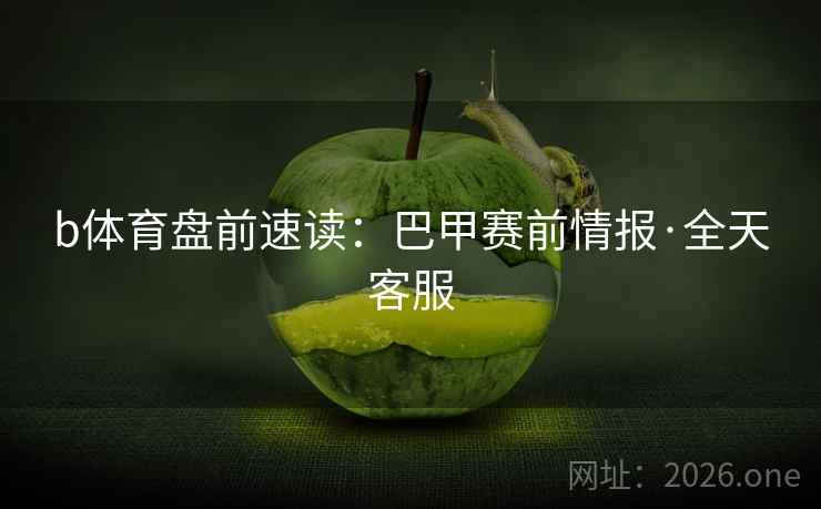 b体育盘前速读:巴甲赛前情报·全天客服 b体育盘前速读:巴甲赛前情报·全天客服