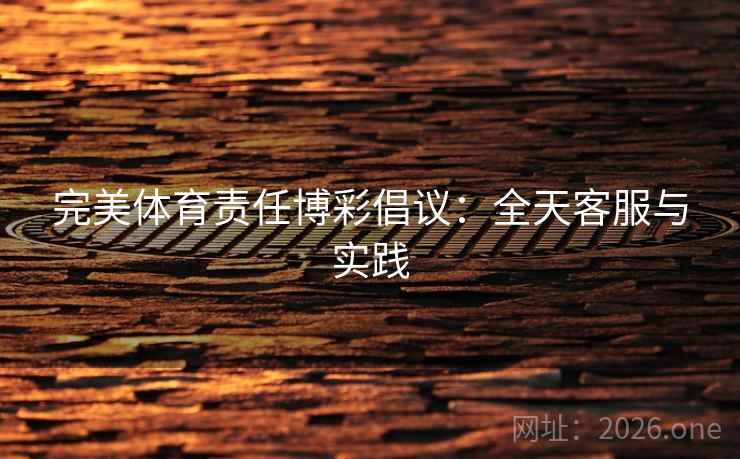 完美体育责任博彩倡议:全天客服与实践 完美体育责任博彩倡议:全天客服与实践