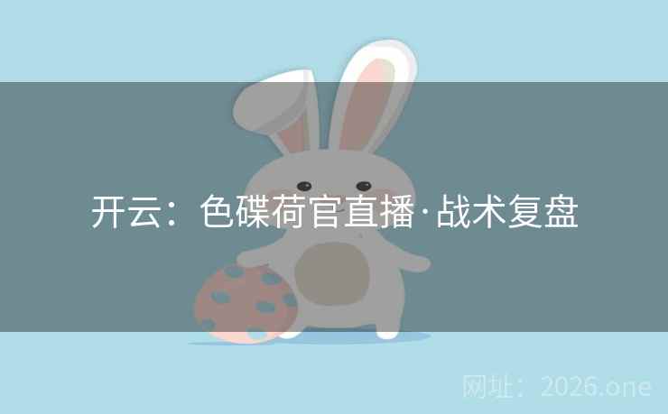 开云：色碟荷官直播·战术复盘