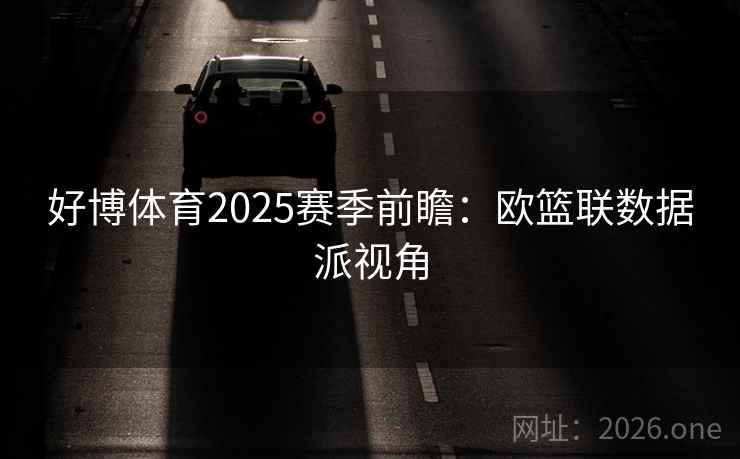 好博体育2025赛季前瞻：欧篮联数据派视角