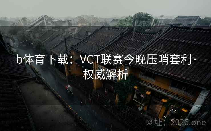 b体育下载：VCT联赛今晚压哨套利·权威解析