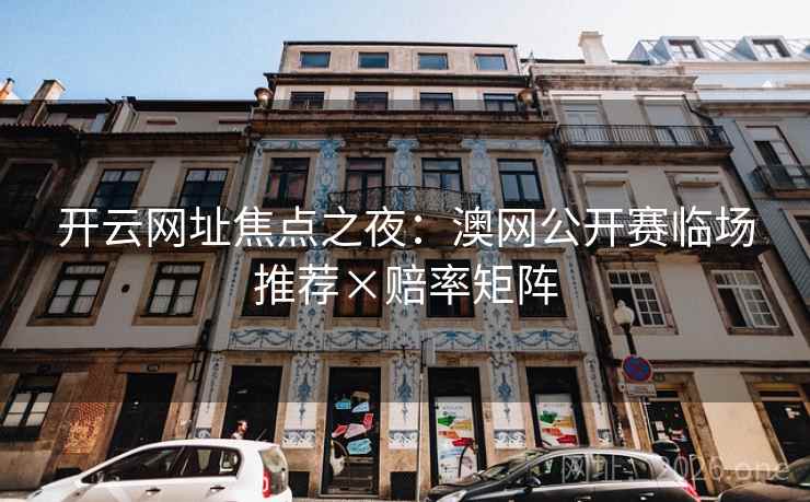 开云网址焦点之夜:澳网公开赛临场推荐×赔率矩阵 开云网址焦点之夜:澳网公开赛临场推荐×赔率矩阵