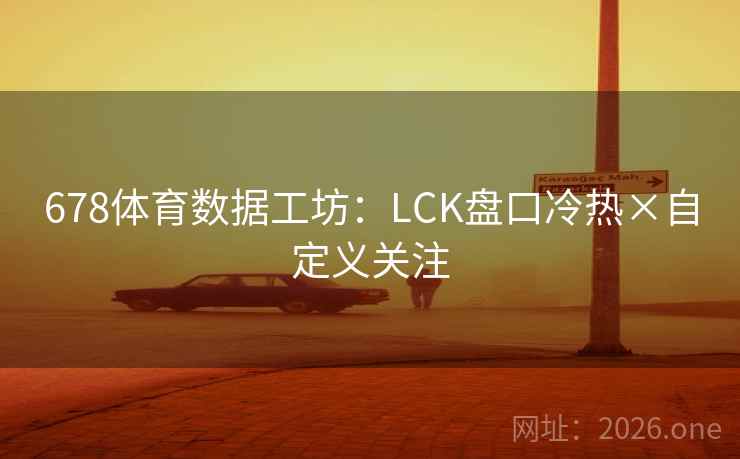 678体育数据工坊:LCK盘口冷热×自定义关注 678体育数据工坊:LCK盘口冷热×自定义关注