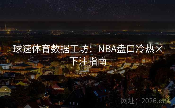 球速体育数据工坊：NBA盘口冷热×下注指南