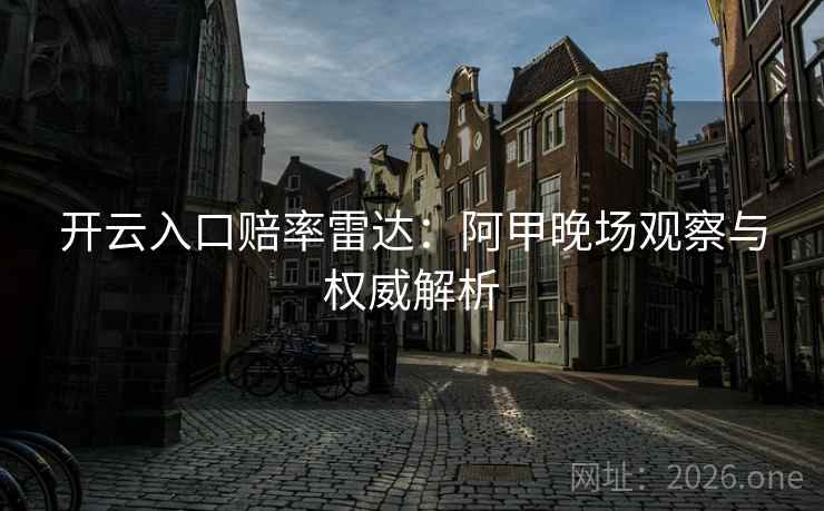 开云入口赔率雷达：阿甲晚场观察与权威解析