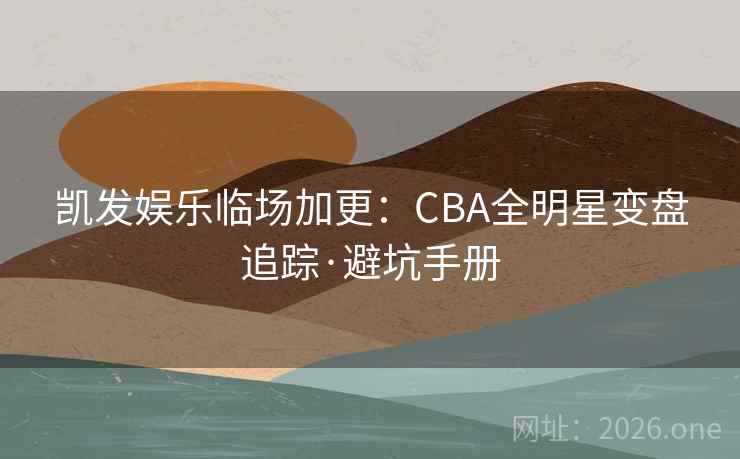 凯发娱乐临场加更:CBA全明星变盘追踪·避坑手册 凯发娱乐临场加更:CBA全明星变盘追踪·避坑手册