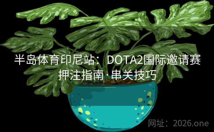 半岛体育印尼站：DOTA2国际邀请赛押注指南·串关技巧