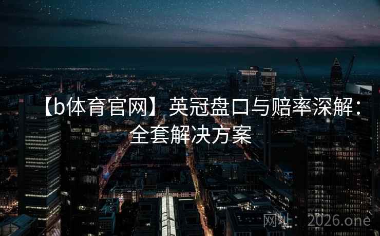 【b体育官网】英冠盘口与赔率深解:全套解决方案 【b体育官网】英冠盘口与赔率深解:全套解决方案