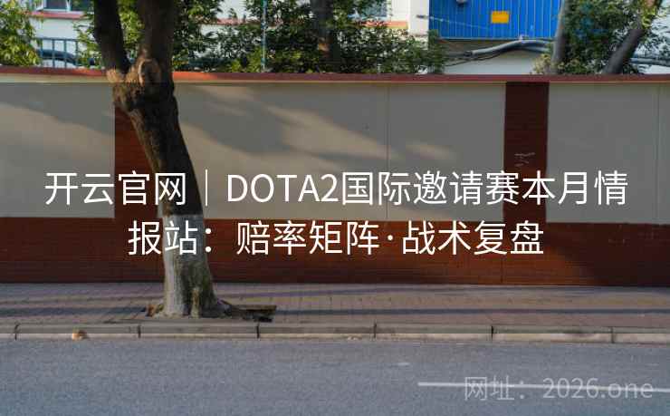 开云官网｜DOTA2国际邀请赛本月情报站：赔率矩阵·战术复盘
