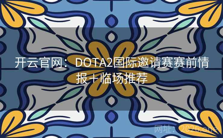 开云官网：DOTA2国际邀请赛赛前情报＋临场推荐