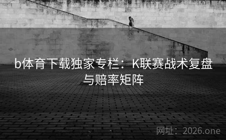 b体育下载独家专栏：K联赛战术复盘与赔率矩阵
