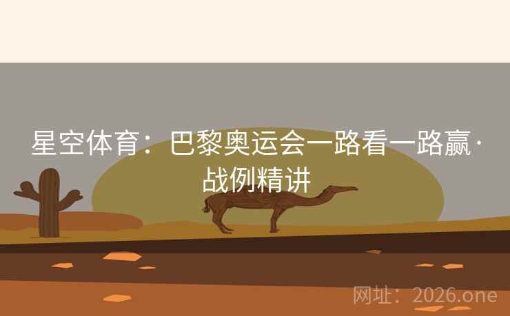 星空体育:巴黎奥运会一路看一路赢·战例精讲 星空体育:巴黎奥运会一路看一路赢·战例精讲