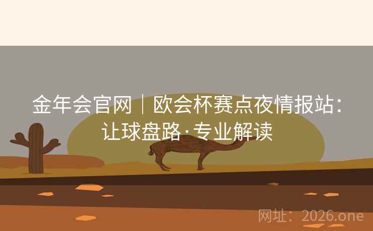 金年会官网｜欧会杯赛点夜情报站：让球盘路·专业解读