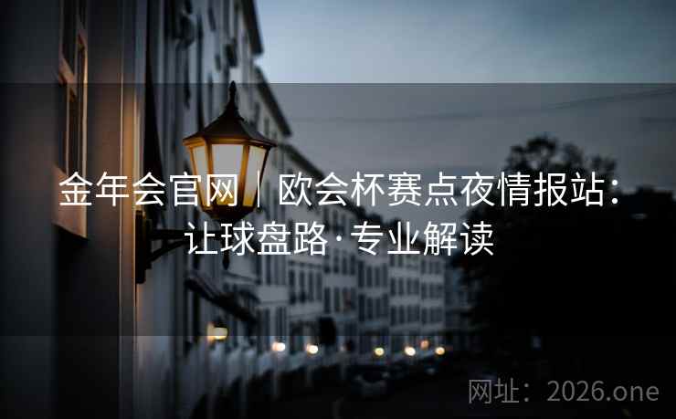 金年会官网｜欧会杯赛点夜情报站：让球盘路·专业解读