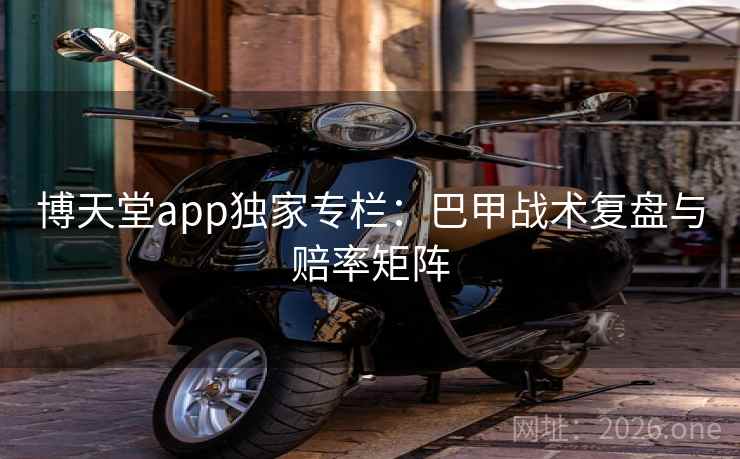 博天堂app独家专栏：巴甲战术复盘与赔率矩阵