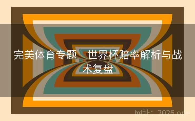 完美体育专题｜世界杯赔率解析与战术复盘