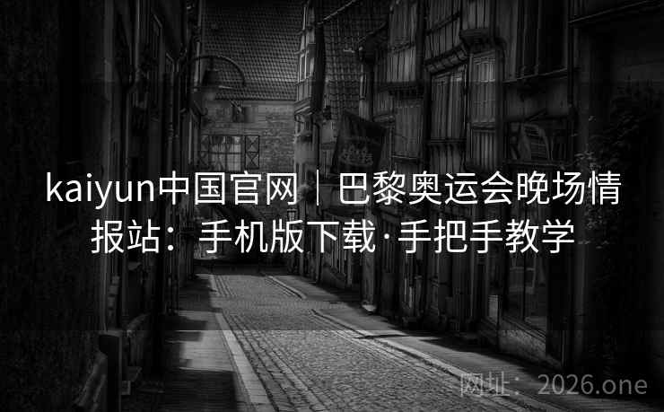 kaiyun中国官网｜巴黎奥运会晚场情报站：手机版下载·手把手教学