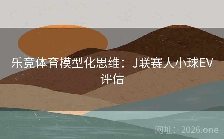 乐竞体育模型化思维：J联赛大小球EV评估
