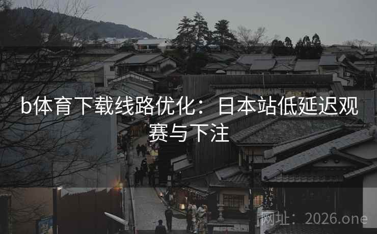 b体育下载线路优化：日本站低延迟观赛与下注